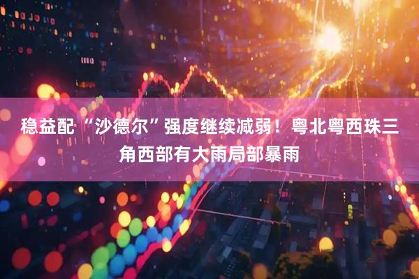 稳益配 “沙德尔”强度继续减弱！粤北粤西珠三角西部有大雨局部暴雨