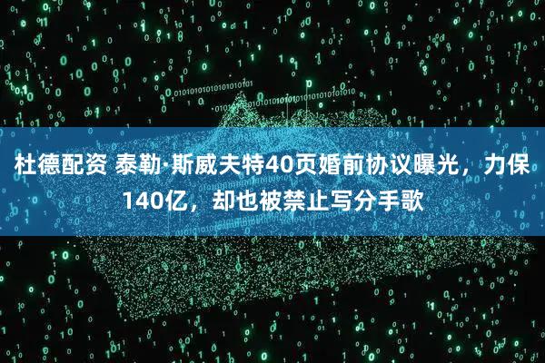 杜德配资 泰勒·斯威夫特40页婚前协议曝光，力保140亿，却也被禁止写分手歌