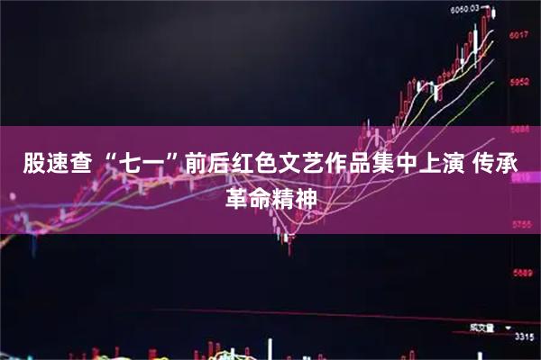 股速查 “七一”前后红色文艺作品集中上演 传承革命精神